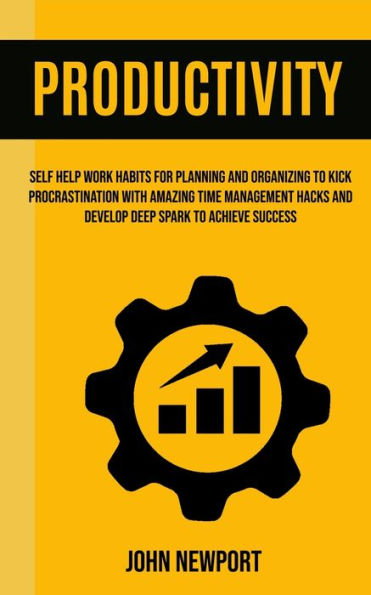 Productivity: Self Help Work Habits For Planning And Organizing To Kick Procrastination With Amazing Time Management Hacks And Develop Deep Spark To Achieve Success