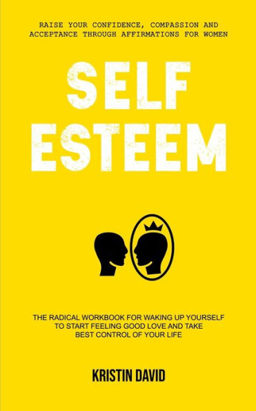 Self Esteem: The Radical Workbook for Waking Up Yourself to Start Feeling Good Love and Take Best Control of Your Life (Raise Your Confidence, Compassion and Acceptance Through Affirmations for Women)