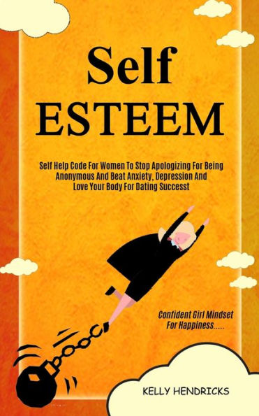 Self Esteem: Self Help Code For Women To Stop Apologizing For Being Anonymous And Beat Anxiety, Depression And Love Your Body For Dating Success (Confident Girl Mindset For Happiness)