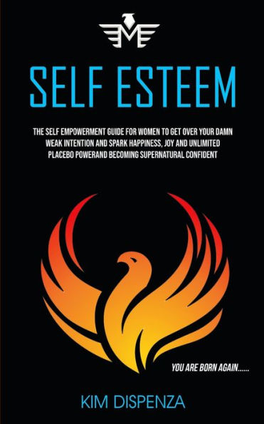 Self Esteem: The Self Empowerment Guide for Women to Get Over Your Damn Weak Intention and Spark Happiness, Joy and Unlimited Placebo Power and Becoming Supernatural Confident (You Are Born Again)