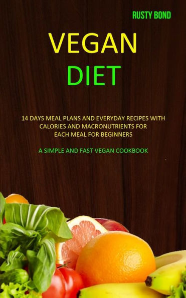Vegan Diet: 14 Days Meal Plans and Everyday Recipes with Calories and Macronutrients for Each Meal for Beginners (A Simple and Fast Vegan Cookbook)