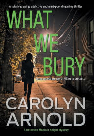Title: What We Bury: A totally gripping, addictive and heart-pounding crime thriller, Author: Carolyn Arnold