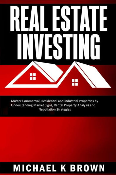 Real Estate Investing: Master Commercial, Residential and Industrial Properties by Understanding Market Signs, Rental Property Analysis Negotiation Strategies