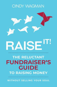 Title: RAISE IT!: The Reluctant Fundraiser's Guide to Raising Money Without Selling Your Soul, Author: Cindy Wagman