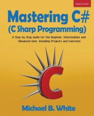Title: Mastering C# (C Sharp Programming): A Step by Step Guide for the Beginner, Intermediate and Advanced User, Including Projects and Exercises, Author: Michael B White