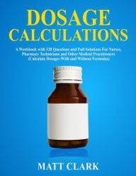 Title: Dosage Calculations: A Workbook with 120 Questions and Full Solutions For Nurses, Pharmacy Technicians and Other Medical Practitioners (Calculate Dosages With and Without Formulas), Author: Matt  Clark