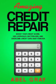 Title: Amazing Credit Repair: Boost Your Credit Score, Use Loopholes (Section 609), and Overcome Credit Card Debt Forever, Author: Abel Gray