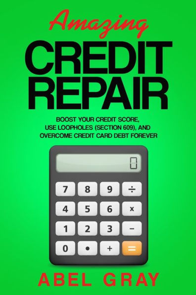 Amazing Credit Repair: Boost Your Score, Use Loopholes (Section 609), and Overcome Card Debt Forever