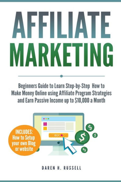 Affiliate Marketing: Beginners Guide to Learn Step-by-Step How Make Money Online using Program Strategies and Earn Passive Income Up $10,000 a Month (PLUS: Setting your Blog)