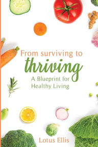 Title: From Surviving to Thriving: A Blueprint for Healthy Living, Author: Lotus Ellis