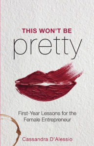 Title: This Won't Be Pretty: First-Year Lessons for the Female Entrepreneur, Author: Cassandra D'Alessio