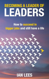 Title: Becoming a Leader of Leaders: How to Succeed in Bigger Jobs and Still Have a Life, Author: Ian Lees