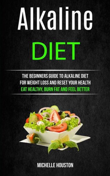 Alkaline Diet: The Beginners Guide to Alkaline Diet for Weight Loss and Reset Your Health ( Eat Healthy, Burn Fat and Feel Better)