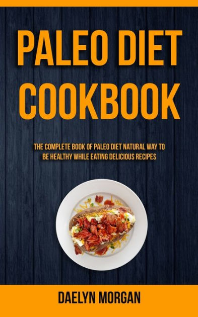 Paleo Diet Cookbook: The Complete Book of Paleo Diet Natural Way to Be ...