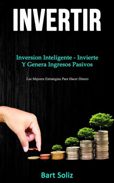 Invertir: Inversion inteligente - invierte y genera ingresos pasivos (Las mejores estrategias para hacer dinero)