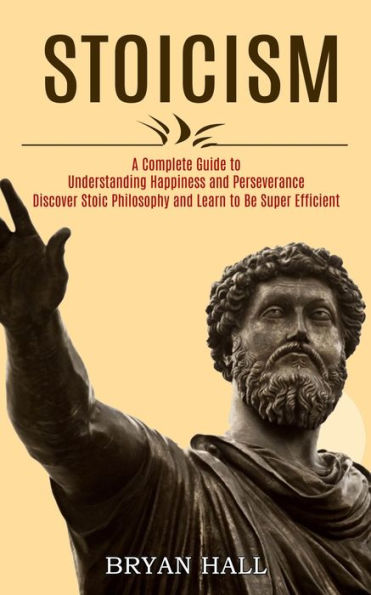 Stoicism: A Complete Guide to Understanding Happiness and Perseverance (Discover Stoic Philosophy and Learn to Be Super Efficient)