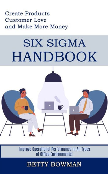 Six Sigma Handbook: Create Products Customer Love and Make More Money (Improve Operational Performance in All Types of Office Environments!)