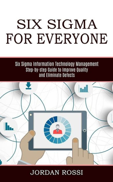 Six Sigma for Everyone: Six Sigma Information Technology Management (Step-by-step Guide to Improve Quality and Eliminate Defects)