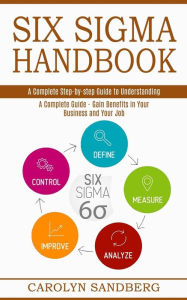 Title: Six Sigma Handbook: A Complete Step-by-step Guide to Understanding (A Complete Guide - Gain Benefits in Your Business and Your Job), Author: Carolyn Sandberg