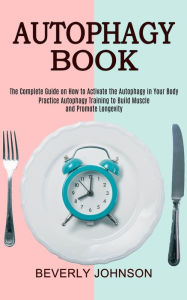 Title: Autophagy Book: The Complete Guide on How to Activate the Autophagy in Your Body (Practice Autophagy Training to Build Muscle and Promote Longevity), Author: Beverly Johnson