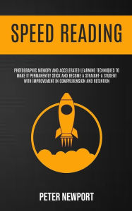 Title: Speed Reading: Photographic Memory And Accelerated Learning Techniques To Make It Permanently Stick And Become A Straight-A Student With Improvement In Comprehension And Retention, Author: Peter Newport