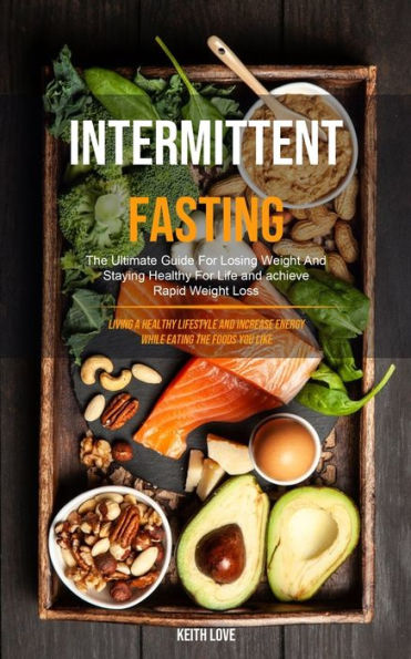 Intermittent Fasting: The Ultimate Guide For Losing Weight And Staying Healthy For Life And Achieve Rapid Weight Loss (Living A Healthy Lifestyle And Increase Energy While Eating The Foods You Like)