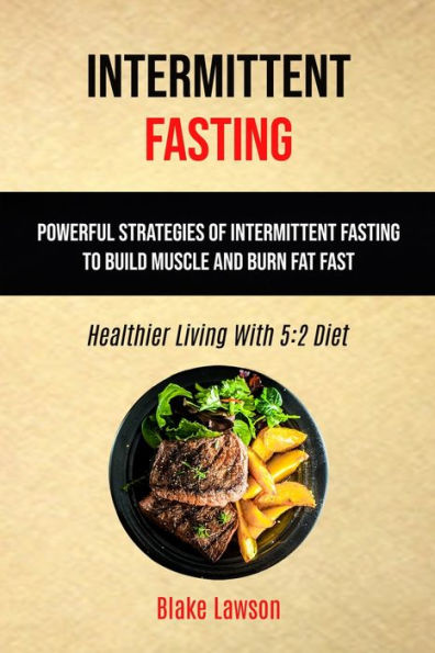 Intermittent Fasting: Powerful Strategies Of Intermittent Fasting To Build Muscle And Burn Fat Fast (Healthier Living With 5:2 Diet)