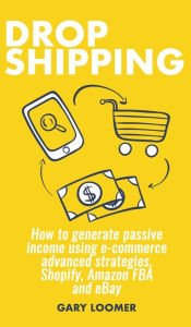 Title: Dropshipping: How to generate passive income using e-commerce advanced strategies, Shopify, Amazon FBA and eBay, Author: Gary Loomer