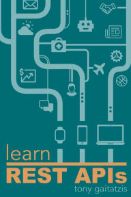 Title: Learn REST APIs: Your guide to how to find, learn, and connect to the REST APIs that powers the Internet of Things revolution., Author: Tony Gaitatzis
