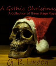 Title: A Gothic Christmas: A Collection of Three Stage Plays, Author: G.  R. Linden