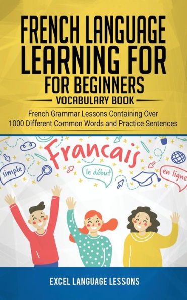 French Language Learning for Beginner's - Vocabulary Book: Grammar Lessons Containing Over 1000 Different Common Words and Practice Sentences