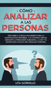 Title: Cómo analizar a las personas: Descubre el código encubierto para la manipulación prohibida, y el control mental mediante la persuasión subliminal, la NLP y el significado oculto del lenguaje corporal, Author: LITA GORDILLO