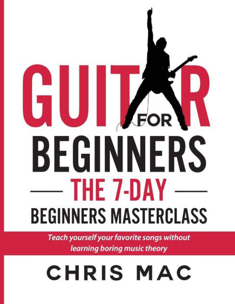 Guitar for Beginners - The 7-day Beginner's Masterclass: Teach yourself your favorite songs without learning boring music theory!