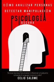 Title: Cómo analizar personas y detectar manipulación con psicología oscura: Técnicas Secretas Para Analizar E Influenciar a Cualquiera Utilizando El Lenguaje Corporal y la NLP, Author: Celio Salome