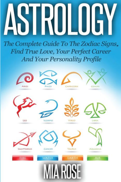 Astrology: The Complete Guide To The Zodiac Signs Find True Love, Your Perfect Career And Your Personality Profile