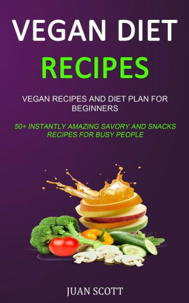Vegan Diet Recipes: Vegan Recipes and Diet Plan for Beginners (50+ Instantly Amazing Savory and Snacks Recipes for Busy People)