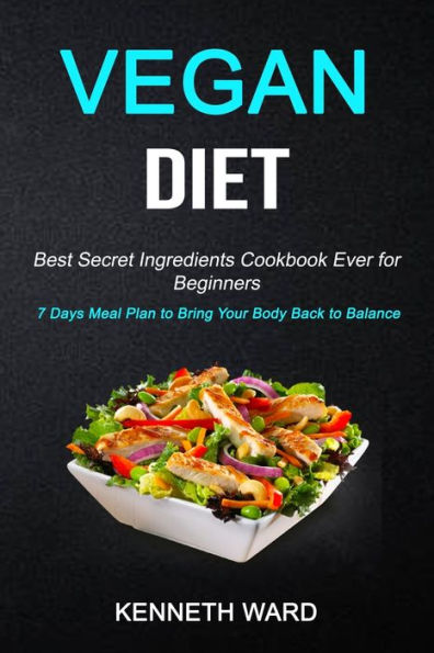 Vegan Diet: Best Secret Ingredients Cookbook Ever for Beginners (7 Days Meal Plan to Bring Your Body Back to Balance)