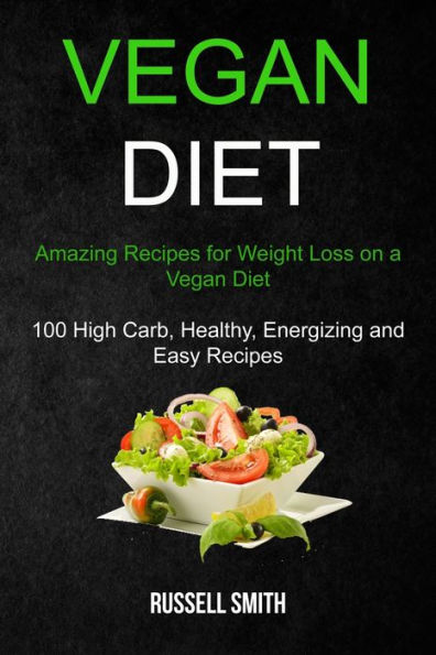 Vegan Diet: Amazing Recipes for Weight Loss on a Vegan Diet (100 High Carb, Healthy, Energizing and Easy Recipes)