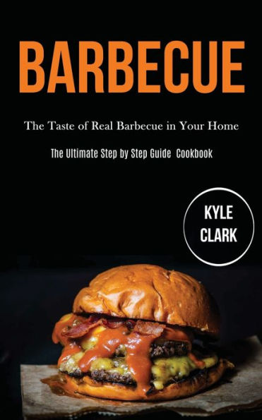 Barbecue: The Taste of Real Barbecue in Your Home (The Ultimate Step by Step Guide Cookbook)