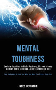 Title: Mental Toughness: Declutter Your Mind and Build Resiliency, Discover Success Habits by Mental Toughness and Forge Unbeatable Mind (Best Techniques to Train Your Mind and Make Your Dreams Come True), Author: James Bernstein