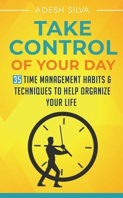 Take Control Of Your Day: 35 Time Management Habits & Techniques to Help Organize Life