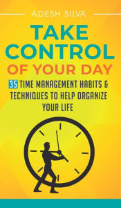 Title: Take Control Of Your Day: 35 Time Management Habits & Techniques to Help Organize Your Life, Author: Adesh Silva