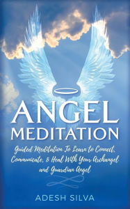 Title: Angel Meditation: Guided Meditation to Learn to Connect, Communicate, and Heal With Your Archangel and Guardian Angel, Author: Adesh Silva