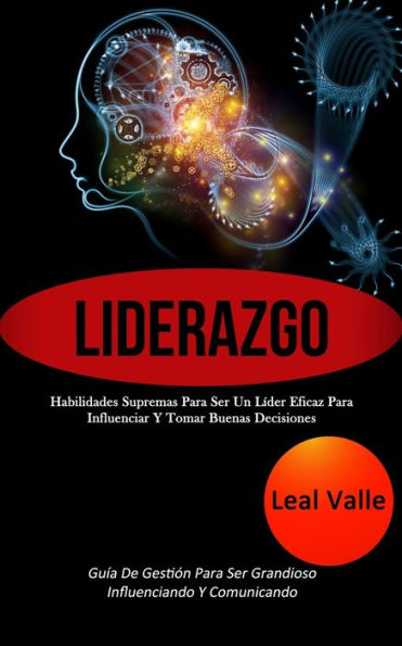 Liderazgo: Habilidades supremas para ser un líder eficaz para influenciar y tomar buenas decisiones (Guía de gestión para ser grandioso influenciando y comunicando)