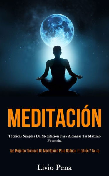 Meditación: Técnicas simples de meditación para alcanzar tu máximo potencial (Las mejores técnicas de meditación para reducir el estrés y la ira)