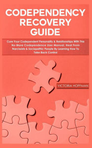 Title: Codependency Recovery Guide: Cure your Codependent Personality & Relationships with this No More Codependence User Manual, Heal from Narcissists & Sociopathic People by Learning How to Take Back Control, Author: Victoria Hoffman