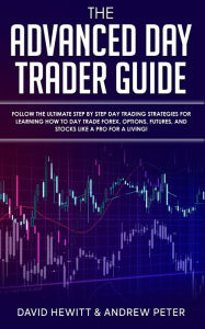 Title: The Advanced Day Trader Guide: Follow the Ultimate Step by Step Day Trading Strategies for Learning How to Day Trade Forex, Options, Futures, and Stocks like a Pro for a Living!, Author: David Hewitt