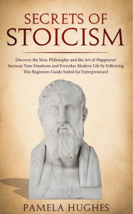 Title: Secrets of Stoicism: Discover the Stoic Philosophy and the Art of Happiness; Increase Your Emotions and Everyday Modern Life by Following This Beginners Guide Suited for Entrepreneurs!, Author: Pamela Hughes