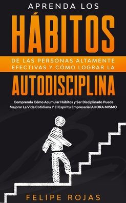 Aprenda los Hï¿½bitos de las Personas Altamente Efectivas y Cï¿½mo Lograr la Autodisciplina: Comprenda Cï¿½mo Acumular Hï¿½bitos y Ser Disciplinado Puede Mejorar La Vida Cotidiana Y El Espï¿½ritu Empresarial AHORA MISMO.