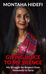 Title: Giving Voice to My Silence: My Struggle for Respect from Venezuela to Syria, Author: Montaha Hidefi